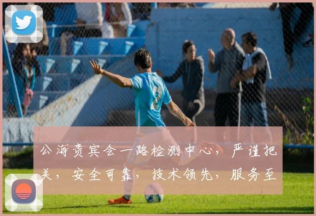 公海贵宾会一路检测中心，严谨把关，安全可靠，技术领先，服务至上