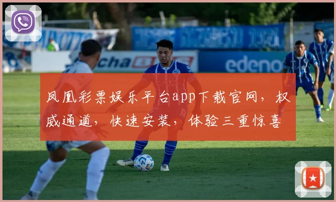 凤凰彩票娱乐平台app下载官网，权威通道，快速安装，体验三重惊喜，畅享娱乐