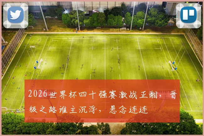2026世界杯四十强赛激战正酣，晋级之路谁主沉浮，悬念连连