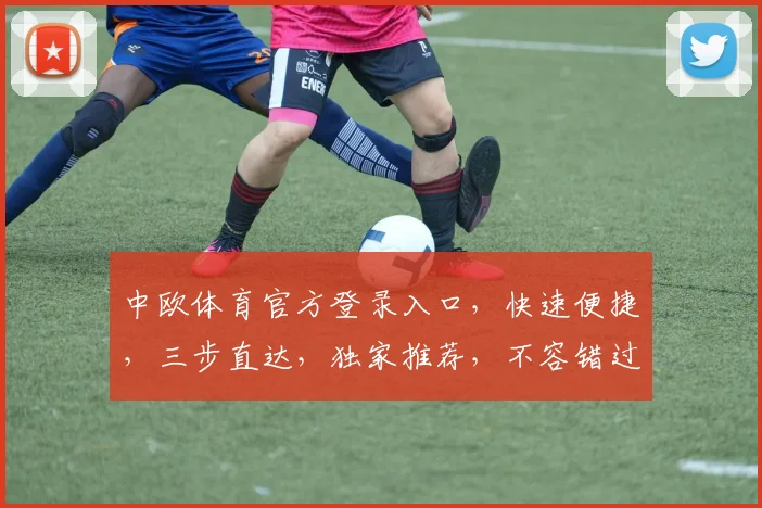 中欧体育官方登录入口，快速便捷，三步直达，独家推荐，不容错过，体验无忧