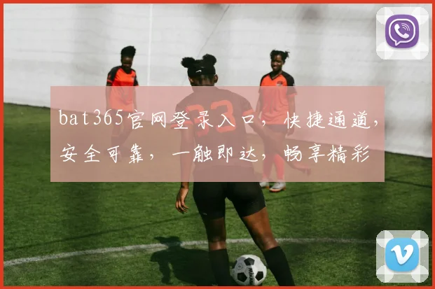 bat365官网登录入口，快捷通道，安全可靠，一触即达，畅享精彩