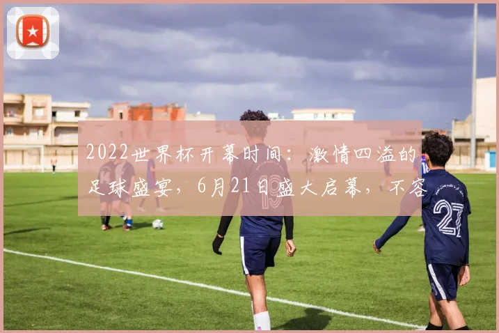 2022世界杯开幕时间：激情四溢的足球盛宴，6月21日盛大启幕，不容错过