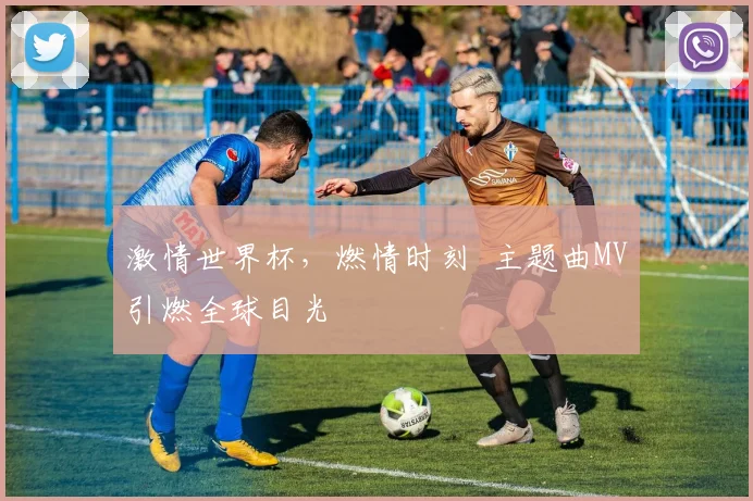 激情世界杯，燃情时刻  主题曲MV引燃全球目光