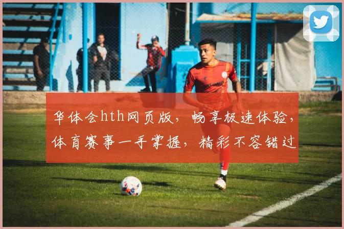 华体会hth网页版，畅享极速体验，体育赛事一手掌握，精彩不容错过，专注体育娱乐