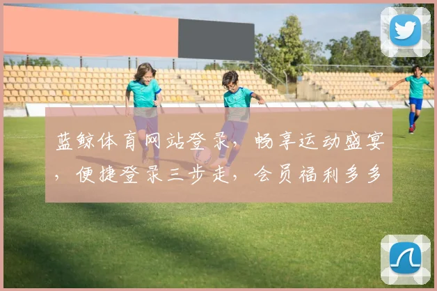 蓝鲸体育网站登录，畅享运动盛宴，便捷登录三步走，会员福利多多，惊喜等你来拿