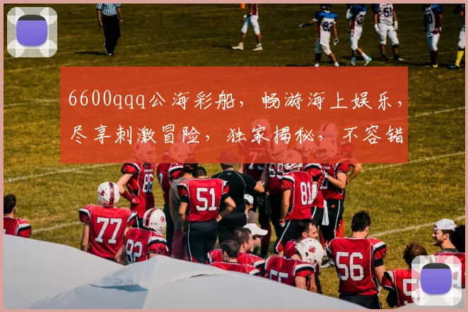 6600qqq公海彩船，畅游海上娱乐，尽享刺激冒险，独家揭秘，不容错过