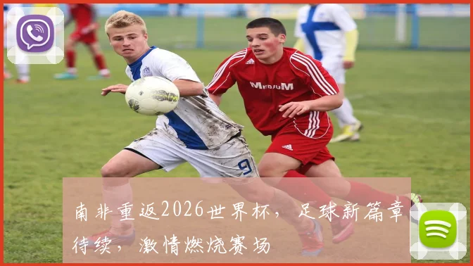南非重返2026世界杯，足球新篇章待续，激情燃烧赛场