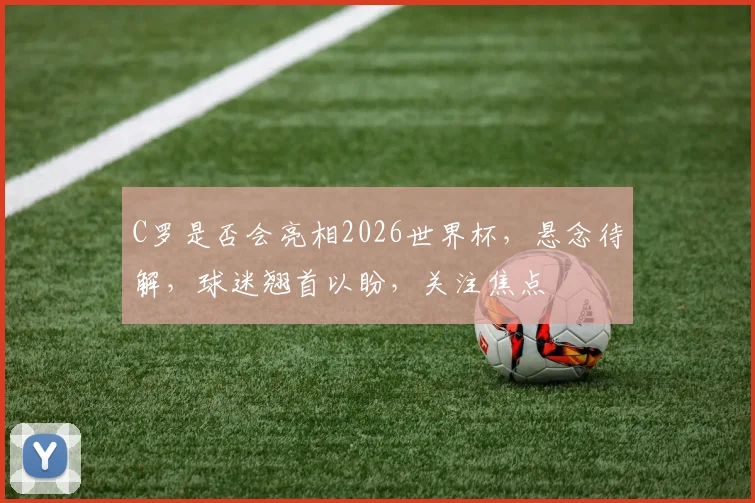 C罗是否会亮相2026世界杯，悬念待解，球迷翘首以盼，关注焦点