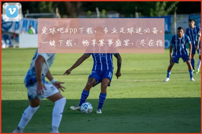 爱球吧app下载，专业足球迷必备，一键下载，畅享赛事盛宴，尽在指尖