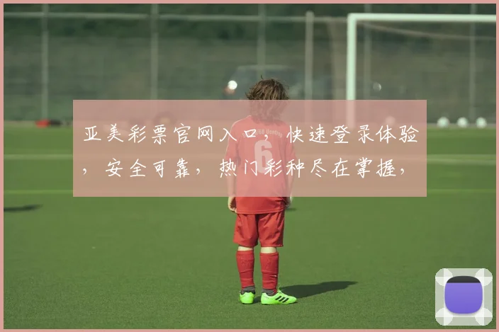 亚美彩票官网入口，快速登录体验，安全可靠，热门彩种尽在掌握，惊喜不断